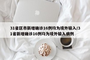 31省区市新增确诊16例均为境外输入/31省新增确诊16例均为境外输入病例