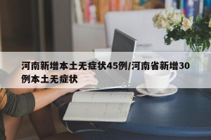 河南新增本土无症状45例/河南省新增30例本土无症状