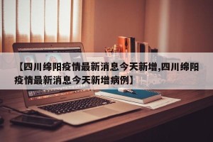 【四川绵阳疫情最新消息今天新增,四川绵阳疫情最新消息今天新增病例】
