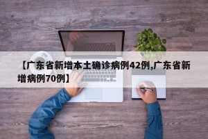 【广东省新增本土确诊病例42例,广东省新增病例70例】