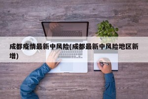 成都疫情最新中风险(成都最新中风险地区新增)
