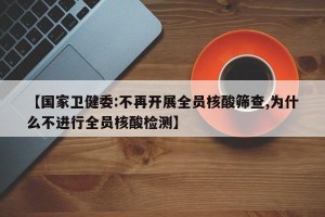 【国家卫健委:不再开展全员核酸筛查,为什么不进行全员核酸检测】