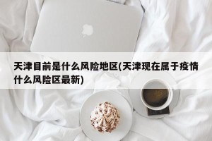 天津目前是什么风险地区(天津现在属于疫情什么风险区最新)