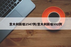 意大利新增2547例/意大利新增992例