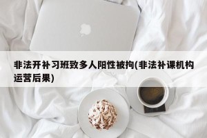 非法开补习班致多人阳性被拘(非法补课机构运营后果)