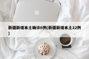 新疆新增本土确诊6例(新疆新增本土22例)