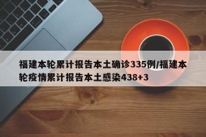 福建本轮累计报告本土确诊335例/福建本轮疫情累计报告本土感染438+3