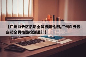 【广州白云区启动全员核酸检测,广州白云区启动全员核酸检测通知】
