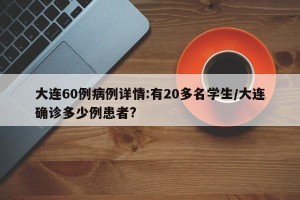 大连60例病例详情:有20多名学生/大连确诊多少例患者?