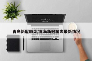 青岛新冠肺炎/青岛新冠肺炎最新情况