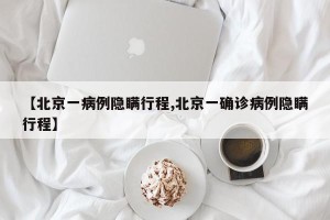 【北京一病例隐瞒行程,北京一确诊病例隐瞒行程】