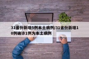 31省份新增5例本土病例/31省份新增10例确诊1例为本土病例