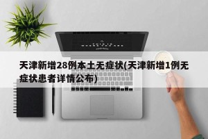 天津新增28例本土无症状(天津新增1例无症状患者详情公布)
