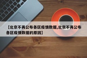 【北京不再公布各区疫情数据,北京不再公布各区疫情数据的原因】