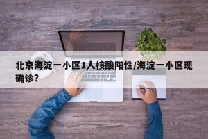 北京海淀一小区1人核酸阳性/海淀一小区现确诊?