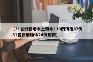 【31省份新增本土确诊110例河南87例,31省新增确诊24例河南】