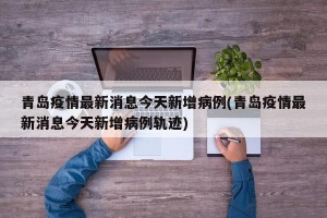 青岛疫情最新消息今天新增病例(青岛疫情最新消息今天新增病例轨迹)