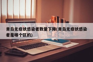 青岛无症状感染者数量下降(青岛无症状感染者是哪个区的)