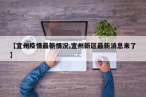 【宜州疫情最新情况,宜州新区最新消息来了】