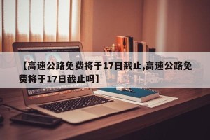 【高速公路免费将于17日截止,高速公路免费将于17日截止吗】