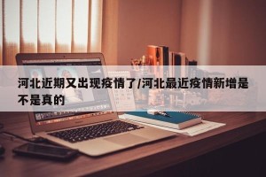 河北近期又出现疫情了/河北最近疫情新增是不是真的