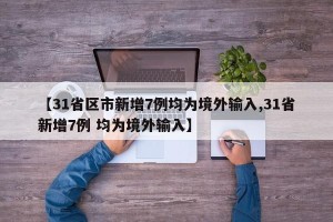 【31省区市新增7例均为境外输入,31省新增7例 均为境外输入】