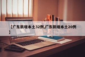 【广东新增本土32例,广东新增本土20例】