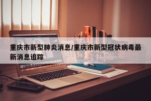 重庆市新型肺炎消息/重庆市新型冠状病毒最新消息追踪