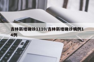 吉林新增确诊1110/吉林新增确诊病例14例