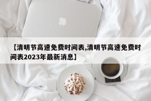 【清明节高速免费时间表,清明节高速免费时间表2023年最新消息】
