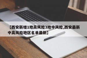 【西安新增1地高风险3地中风险,西安最新中高风险地区名单最新】