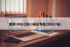 警惕!河北已有23县区发现(河北27县)
