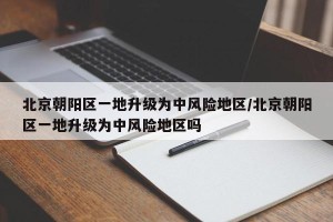 北京朝阳区一地升级为中风险地区/北京朝阳区一地升级为中风险地区吗