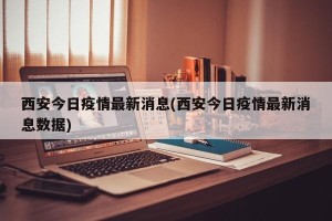 西安今日疫情最新消息(西安今日疫情最新消息数据)