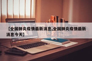 【全国肺炎疫情最新消息,全国肺炎疫情最新消息今天】