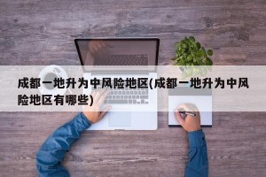 成都一地升为中风险地区(成都一地升为中风险地区有哪些)