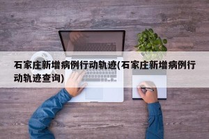 石家庄新增病例行动轨迹(石家庄新增病例行动轨迹查询)