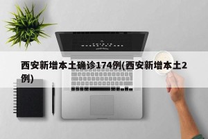 西安新增本土确诊174例(西安新增本土2例)