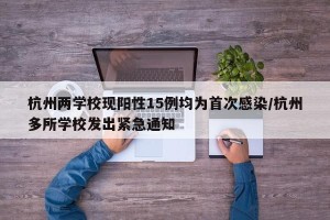 杭州两学校现阳性15例均为首次感染/杭州多所学校发出紧急通知