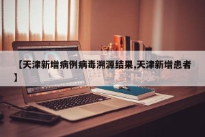 【天津新增病例病毒溯源结果,天津新增患者】