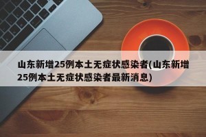 山东新增25例本土无症状感染者(山东新增25例本土无症状感染者最新消息)