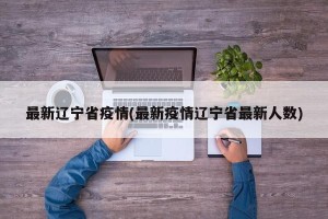 最新辽宁省疫情(最新疫情辽宁省最新人数)