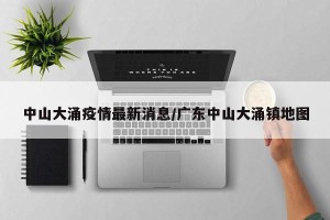 中山大涌疫情最新消息/广东中山大涌镇地图