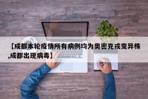 【成都本轮疫情所有病例均为奥密克戎变异株,成都出现病毒】
