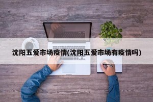 沈阳五爱市场疫情(沈阳五爱市场有疫情吗)