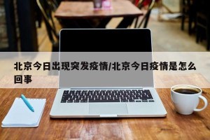 北京今日出现突发疫情/北京今日疫情是怎么回事