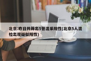 北京:昨日共筛出5管混采阳性(北京5人混检出现疑似阳性)