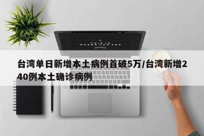 台湾单日新增本土病例首破5万/台湾新增240例本土确诊病例