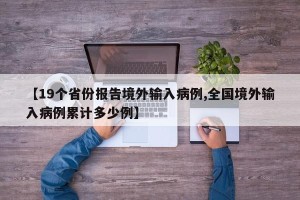 【19个省份报告境外输入病例,全国境外输入病例累计多少例】