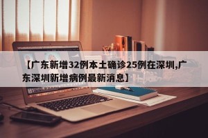 【广东新增32例本土确诊25例在深圳,广东深圳新增病例最新消息】
